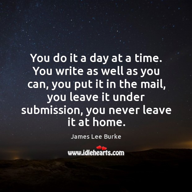You do it a day at a time. You write as well as you can, you put it in the mail James Lee Burke Picture Quote