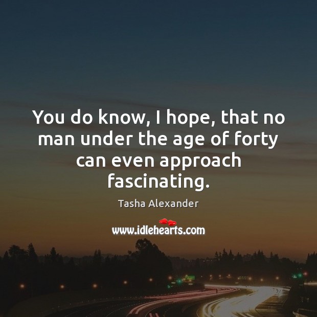 You do know, I hope, that no man under the age of forty can even approach fascinating. Image