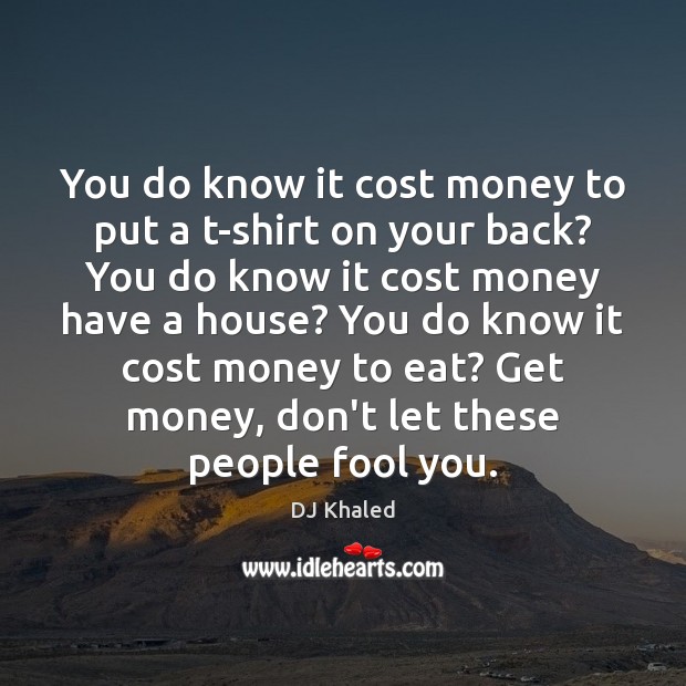 You do know it cost money to put a t-shirt on your DJ Khaled Picture Quote