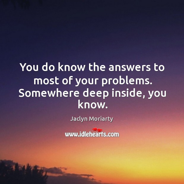 You do know the answers to most of your problems. Somewhere deep inside, you know. Jaclyn Moriarty Picture Quote