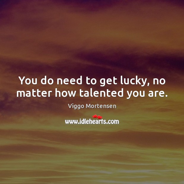 You do need to get lucky, no matter how talented you are. Viggo Mortensen Picture Quote