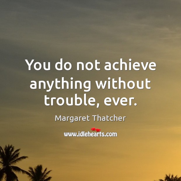 You do not achieve anything without trouble, ever. Margaret Thatcher Picture Quote