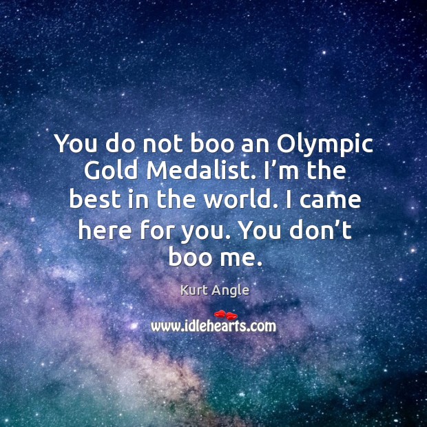 You do not boo an olympic gold medalist. I’m the best in the world. I came here for you. You don’t boo me. Kurt Angle Picture Quote