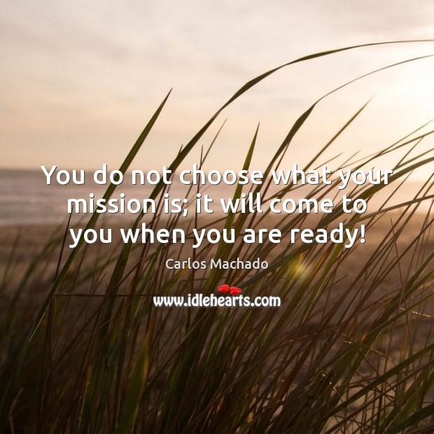 You do not choose what your mission is; it will come to you when you are ready! Carlos Machado Picture Quote