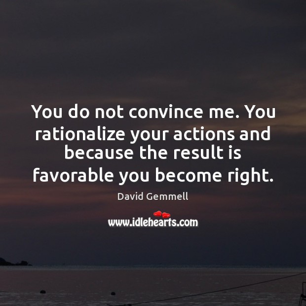 You do not convince me. You rationalize your actions and because the David Gemmell Picture Quote