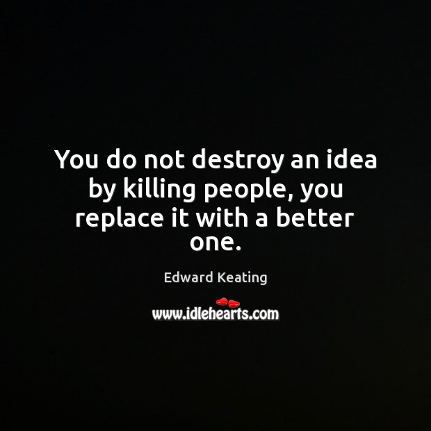 You do not destroy an idea by killing people, you replace it with a better one. Edward Keating Picture Quote