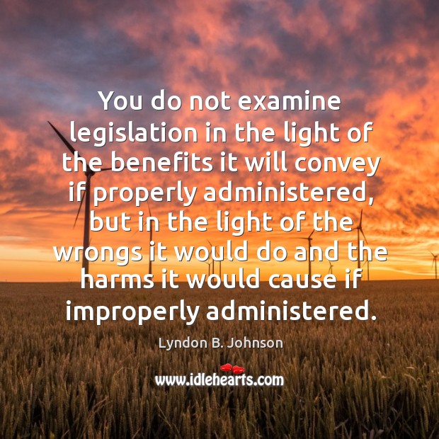 You do not examine legislation in the light of the benefits it will convey if properly administered Lyndon B. Johnson Picture Quote