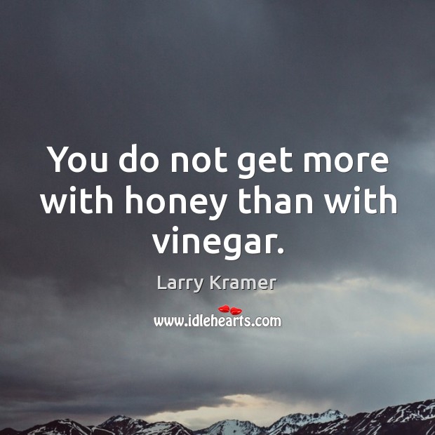 You do not get more with honey than with vinegar. Larry Kramer Picture Quote