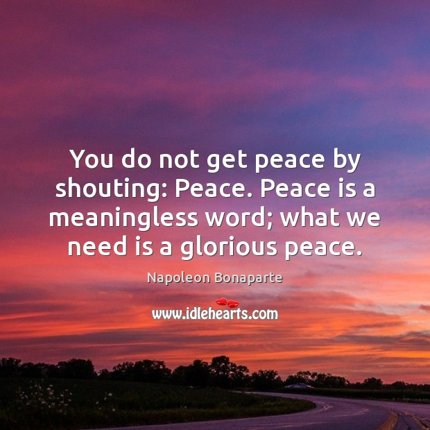 You do not get peace by shouting: Peace. Peace is a meaningless Napoleon Bonaparte Picture Quote
