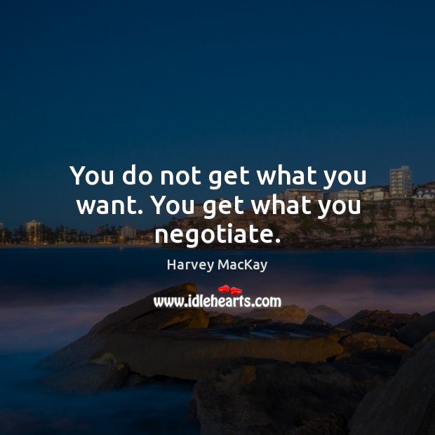 You do not get what you want. You get what you negotiate. Harvey MacKay Picture Quote
