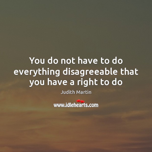 You do not have to do everything disagreeable that you have a right to do Judith Martin Picture Quote