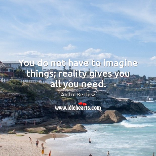You do not have to imagine things; reality gives you all you need. Andre Kertesz Picture Quote