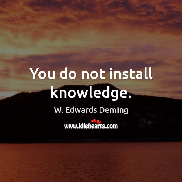 You do not install knowledge. W. Edwards Deming Picture Quote