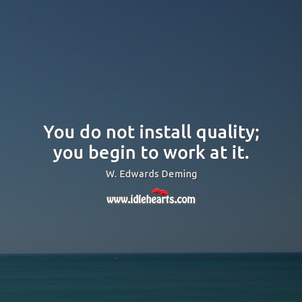 You do not install quality; you begin to work at it. 