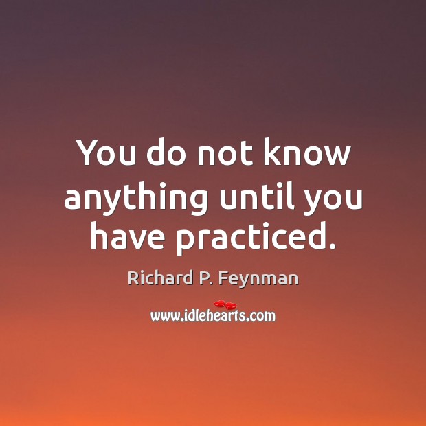 You do not know anything until you have practiced. Richard P. Feynman Picture Quote