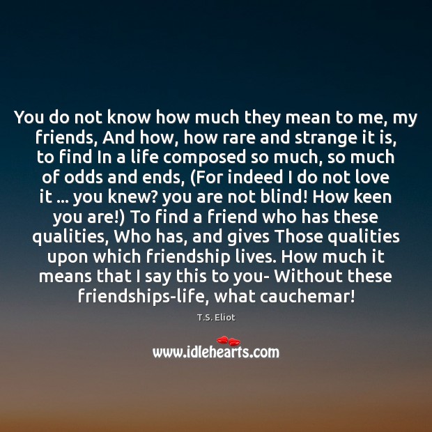You do not know how much they mean to me, my friends, T.S. Eliot Picture Quote