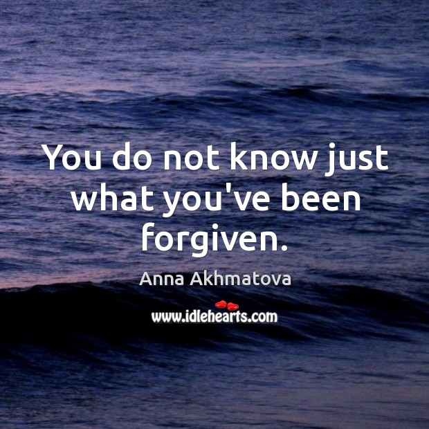 You do not know just what you’ve been forgiven. Anna Akhmatova Picture Quote