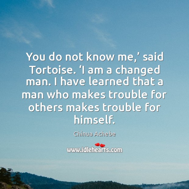 You do not know me,’ said Tortoise. ‘I am a changed man. Chinua Achebe Picture Quote