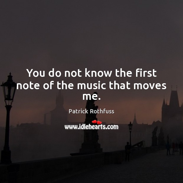 You do not know the first note of the music that moves me. Patrick Rothfuss Picture Quote