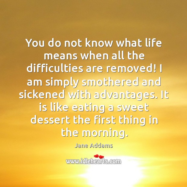 You do not know what life means when all the difficulties are removed! Jane Addams Picture Quote