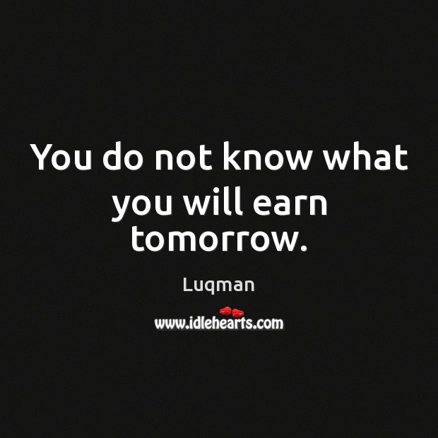 You do not know what you will earn tomorrow. Luqman Picture Quote