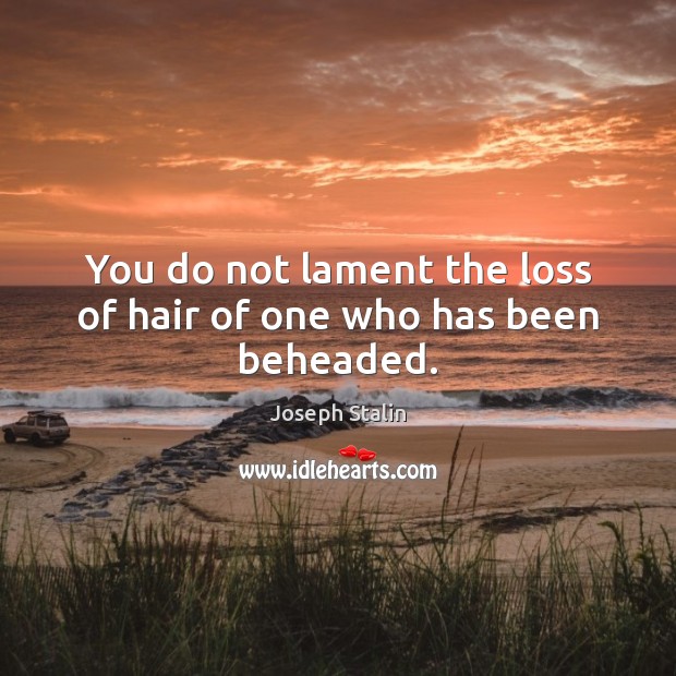 You do not lament the loss of hair of one who has been beheaded. Image