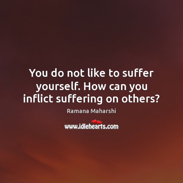 You do not like to suffer yourself. How can you inflict suffering on others? Ramana Maharshi Picture Quote