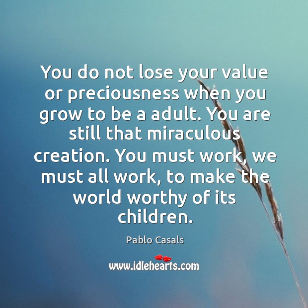 You do not lose your value or preciousness when you grow to Pablo Casals Picture Quote