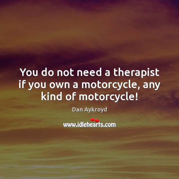 You do not need a therapist if you own a motorcycle, any kind of motorcycle! Dan Aykroyd Picture Quote