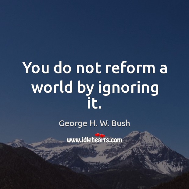 You do not reform a world by ignoring it. George H. W. Bush Picture Quote