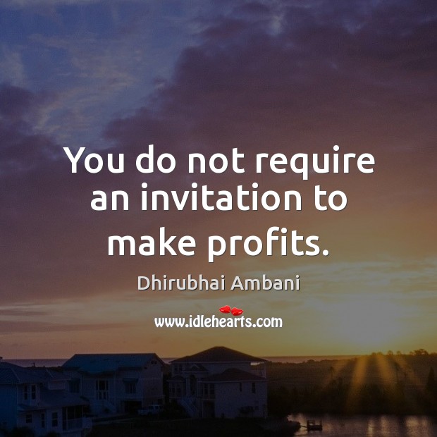 You do not require an invitation to make profits. Dhirubhai Ambani Picture Quote