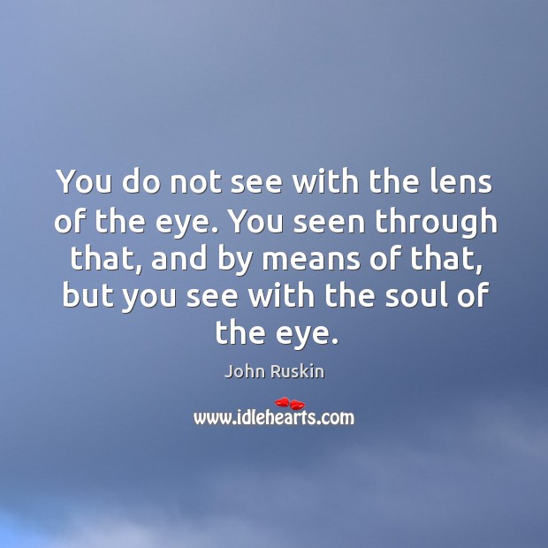 You do not see with the lens of the eye. You seen Image