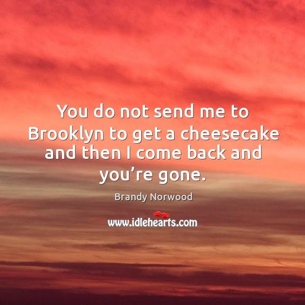 You do not send me to brooklyn to get a cheesecake and then I come back and you’re gone. Brandy Norwood Picture Quote