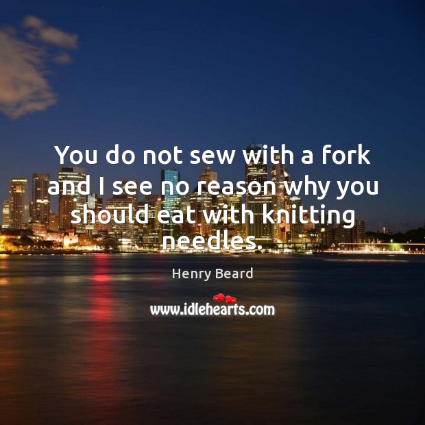 You do not sew with a fork and I see no reason why you should eat with knitting needles. Henry Beard Picture Quote
