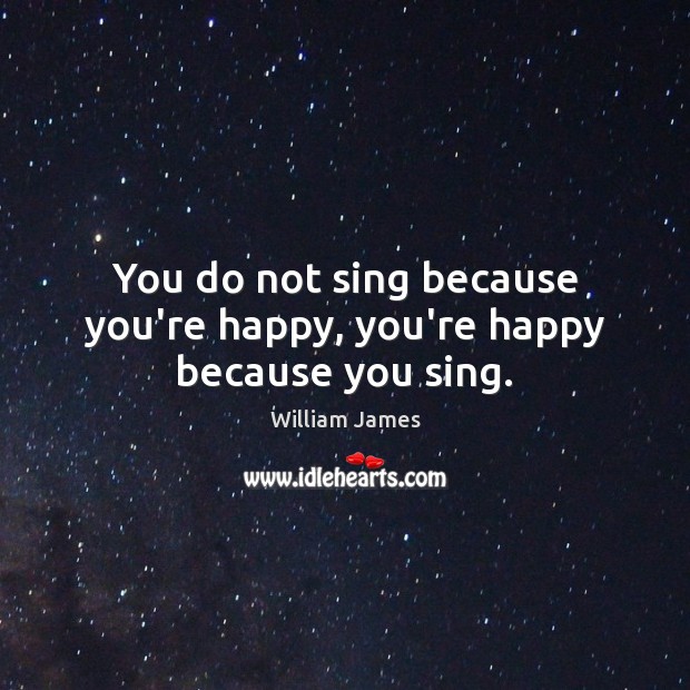 You do not sing because you’re happy, you’re happy because you sing. William James Picture Quote