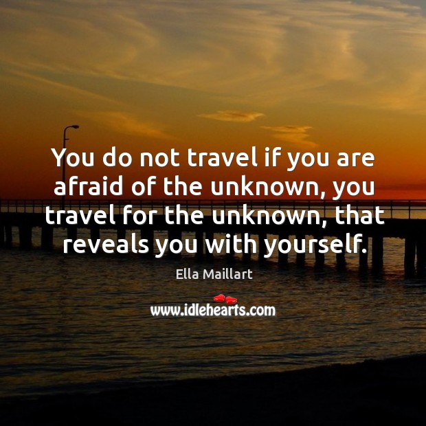 You do not travel if you are afraid of the unknown, you travel for the unknown, that reveals you with yourself. Ella Maillart Picture Quote