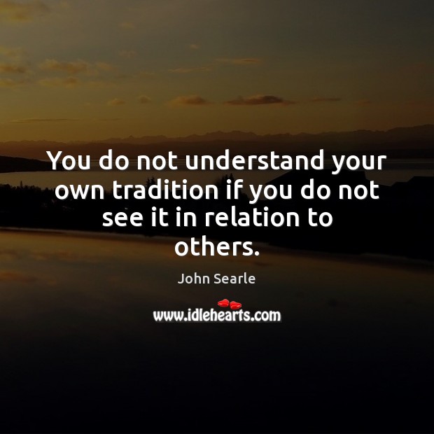 You do not understand your own tradition if you do not see it in relation to others. John Searle Picture Quote