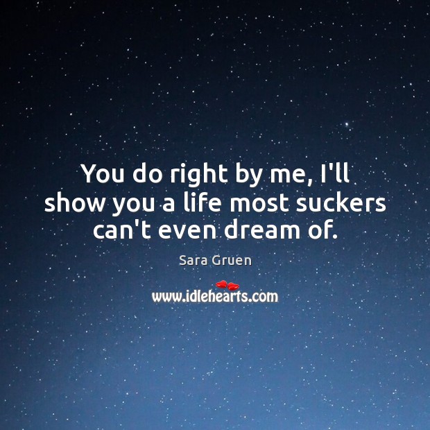 You do right by me, I’ll show you a life most suckers can’t even dream of. Sara Gruen Picture Quote