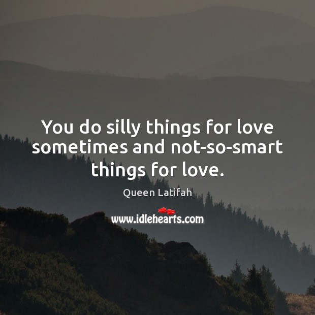 You do silly things for love sometimes and not-so-smart things for love. Queen Latifah Picture Quote