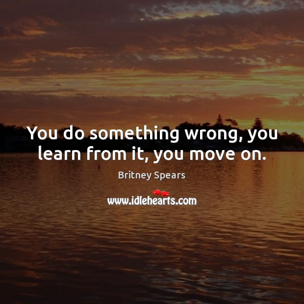 You do something wrong, you learn from it, you move on. Britney Spears Picture Quote