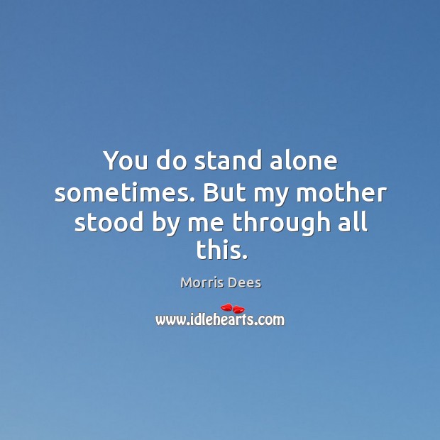 You do stand alone sometimes. But my mother stood by me through all this. Image