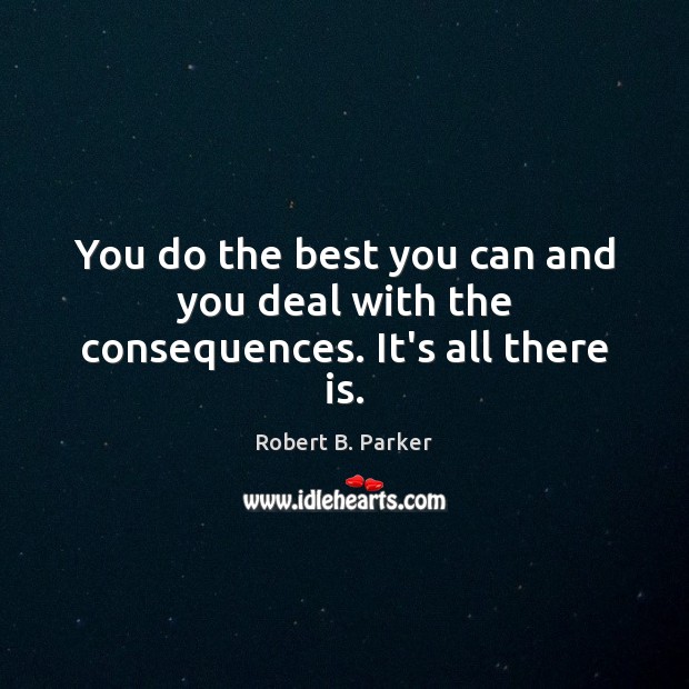You do the best you can and you deal with the consequences. It’s all there is. Robert B. Parker Picture Quote