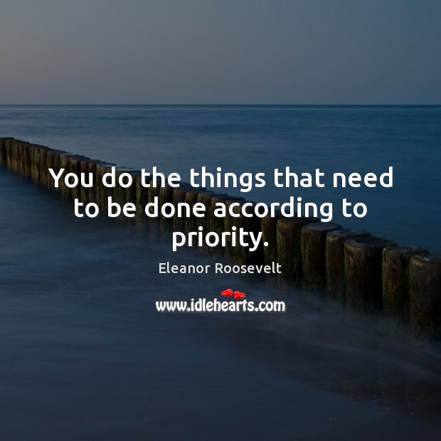 You do the things that need to be done according to priority. Eleanor Roosevelt Picture Quote