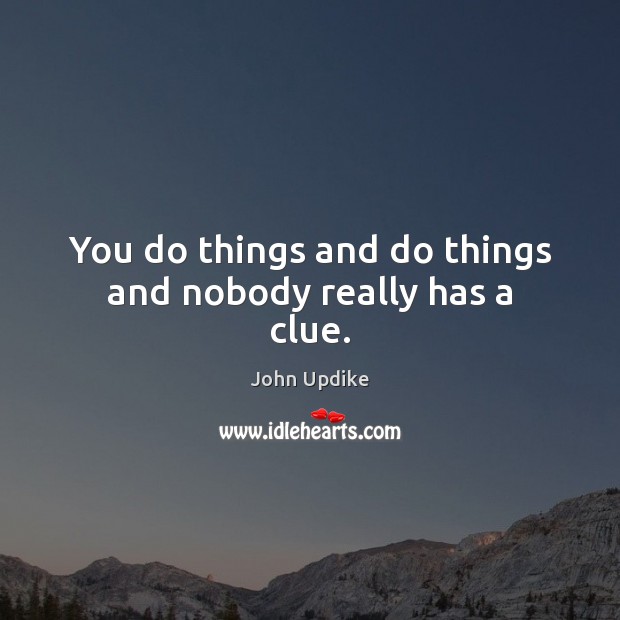 You do things and do things and nobody really has a clue. John Updike Picture Quote