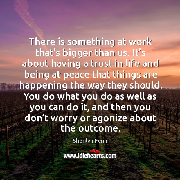 You do what you do as well as you can do it, and then you don’t worry or agonize about the outcome. Image