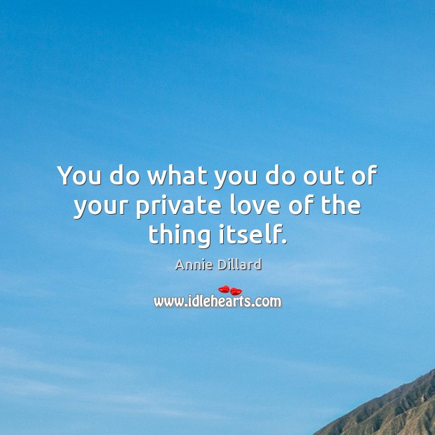 You do what you do out of your private love of the thing itself. Annie Dillard Picture Quote