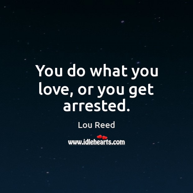 You do what you love, or you get arrested. Lou Reed Picture Quote