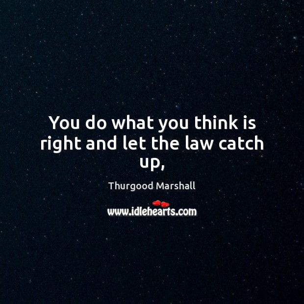You do what you think is right and let the law catch up, Thurgood Marshall Picture Quote