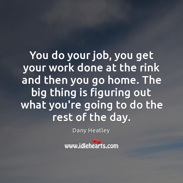 You do your job, you get your work done at the rink Dany Heatley Picture Quote