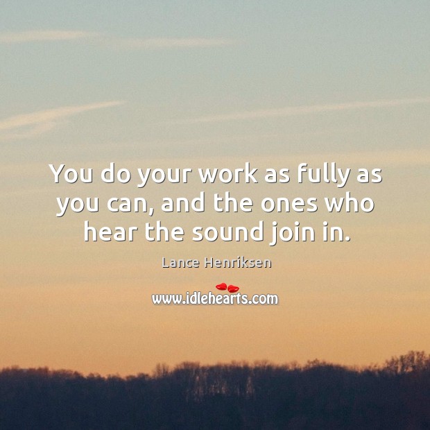 You do your work as fully as you can, and the ones who hear the sound join in. Lance Henriksen Picture Quote
